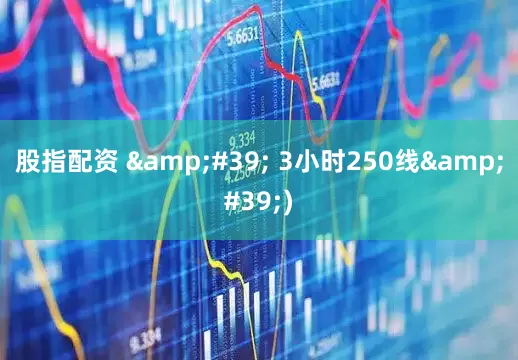 股指配资 &#39; 3小时250线&#39;)