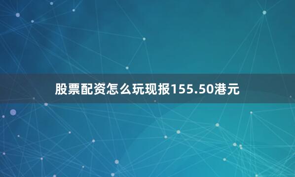 股票配资怎么玩现报155.50港元