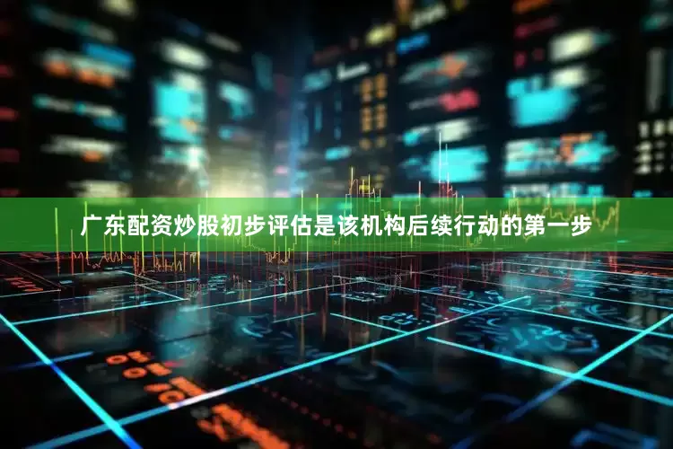 广东配资炒股初步评估是该机构后续行动的第一步