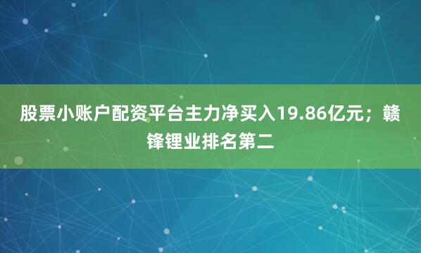 股票小账户配资平台主力净买入19.86亿元；赣锋锂业排名第二