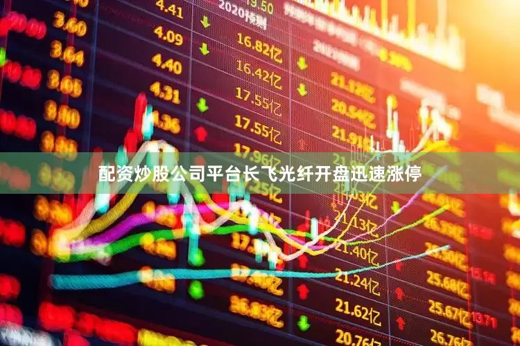 配资炒股公司平台长飞光纤开盘迅速涨停