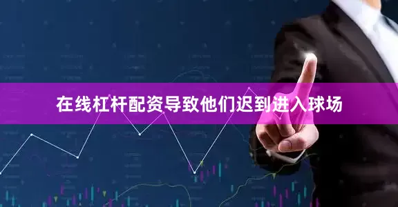 在线杠杆配资导致他们迟到进入球场