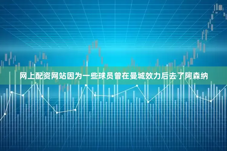 网上配资网站因为一些球员曾在曼城效力后去了阿森纳