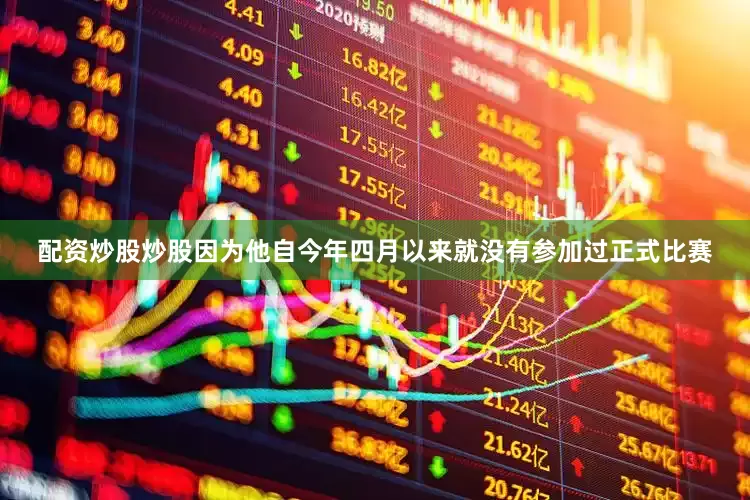 配资炒股炒股因为他自今年四月以来就没有参加过正式比赛