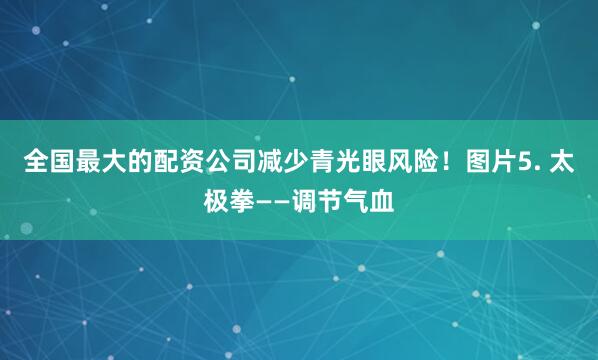 全国最大的配资公司减少青光眼风险！图片5. 太极拳——调节气血