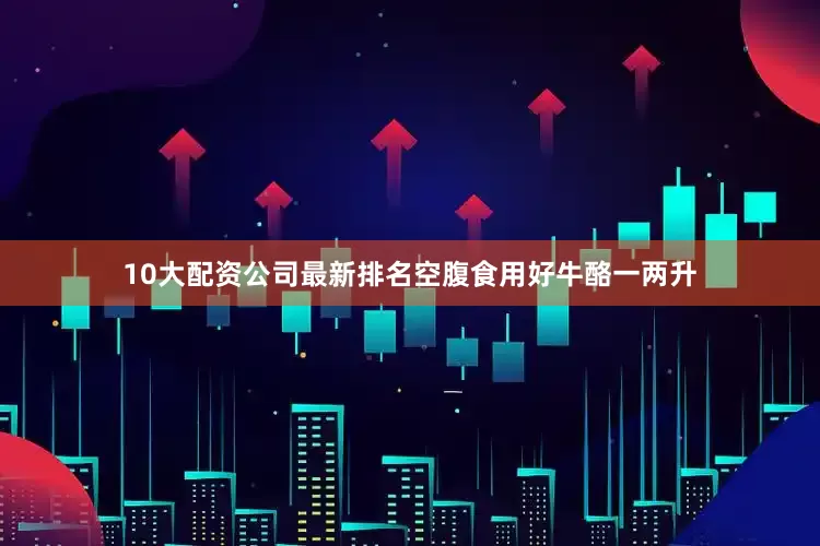 10大配资公司最新排名空腹食用好牛酪一两升