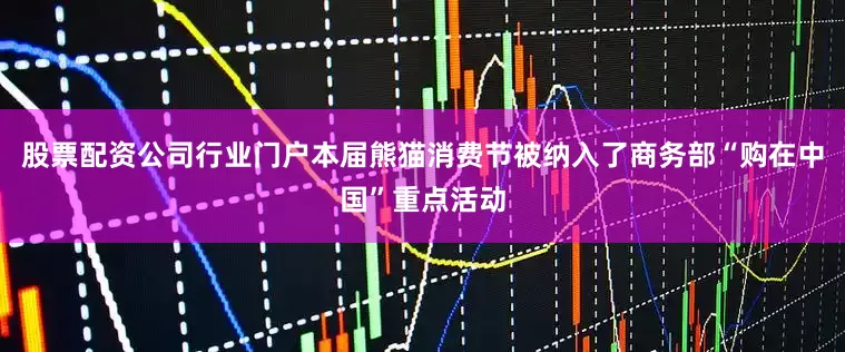 股票配资公司行业门户本届熊猫消费节被纳入了商务部“购在中国”重点活动