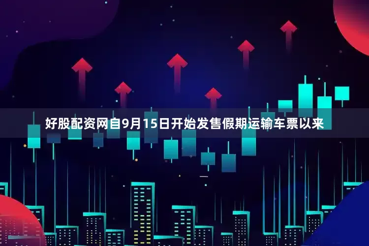 好股配资网自9月15日开始发售假期运输车票以来
