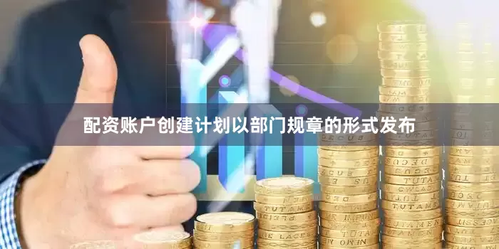 配资账户创建计划以部门规章的形式发布