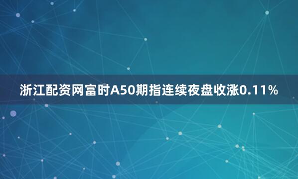 浙江配资网　　富时A50期指连续夜盘收涨0.11%
