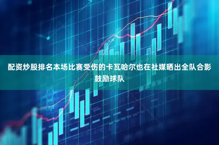配资炒股排名本场比赛受伤的卡瓦哈尔也在社媒晒出全队合影鼓励球队