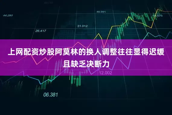 上网配资炒股阿莫林的换人调整往往显得迟缓且缺乏决断力