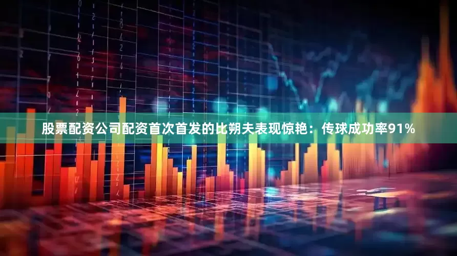 股票配资公司配资首次首发的比朔夫表现惊艳：传球成功率91%