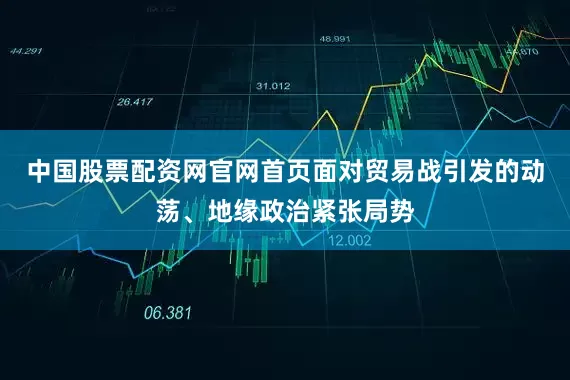 中国股票配资网官网首页面对贸易战引发的动荡、地缘政治紧张局势