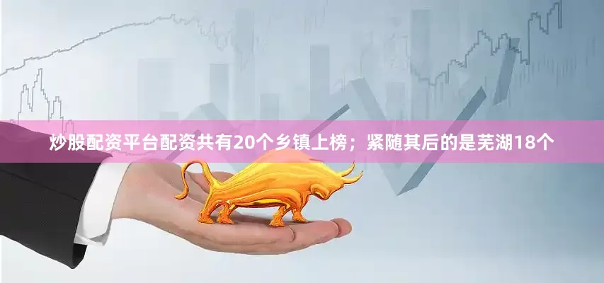 炒股配资平台配资共有20个乡镇上榜；紧随其后的是芜湖18个