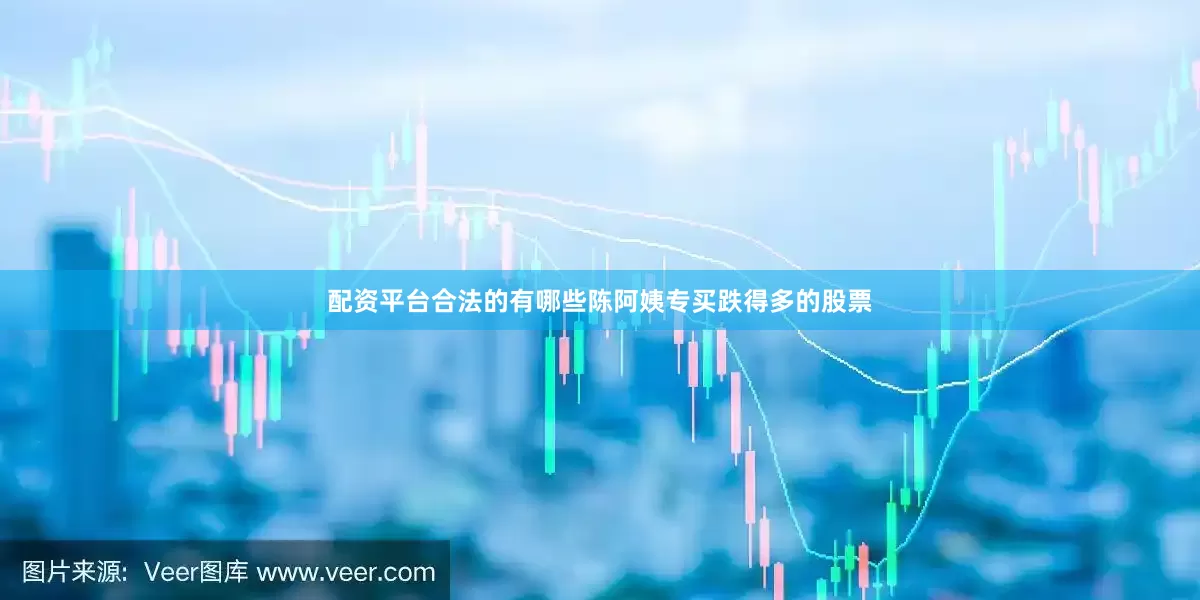 配资平台合法的有哪些陈阿姨专买跌得多的股票