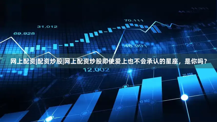 网上配资|配资炒股|网上配资炒股即使爱上也不会承认的星座，是你吗？