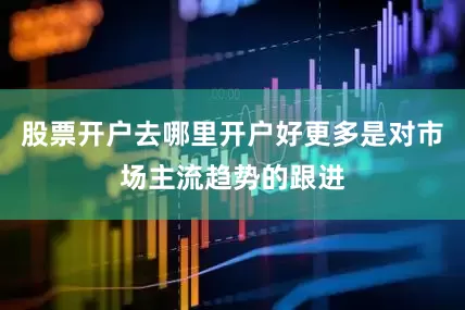 股票开户去哪里开户好更多是对市场主流趋势的跟进