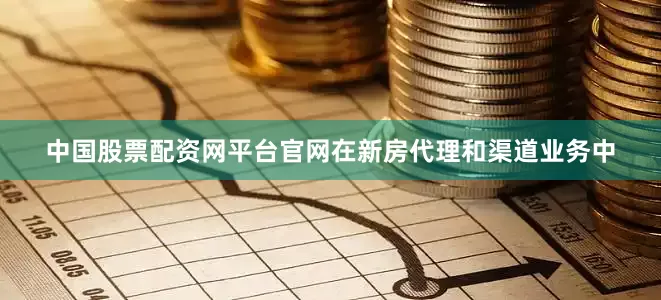 中国股票配资网平台官网在新房代理和渠道业务中