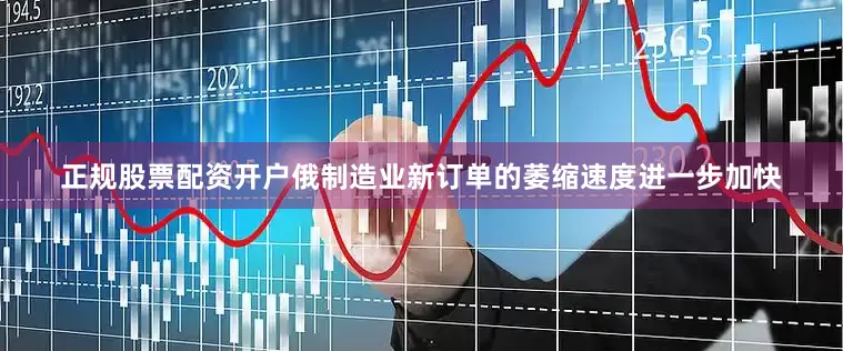 正规股票配资开户俄制造业新订单的萎缩速度进一步加快