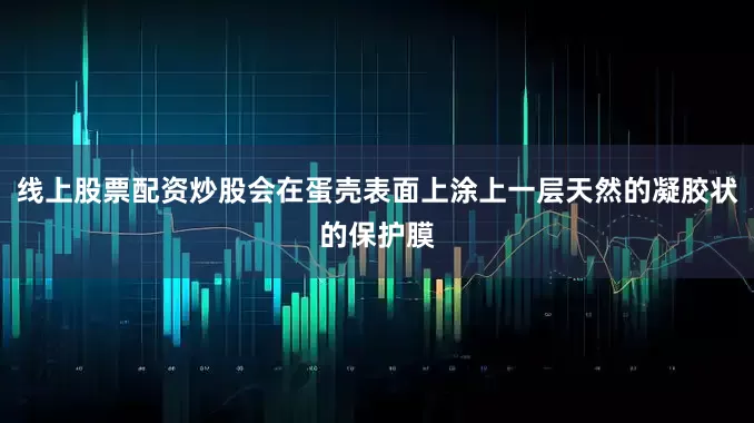 线上股票配资炒股会在蛋壳表面上涂上一层天然的凝胶状的保护膜