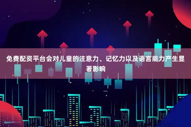 免费配资平台会对儿童的注意力、记忆力以及语言能力产生显著影响