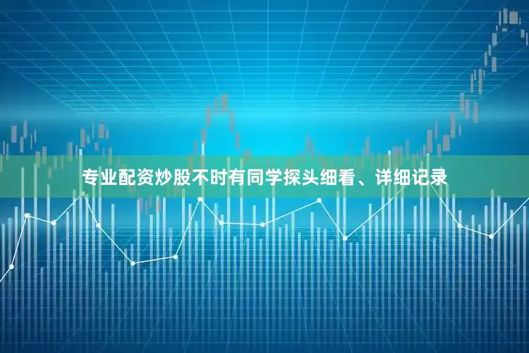 专业配资炒股不时有同学探头细看、详细记录