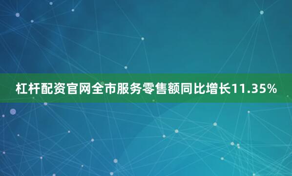 杠杆配资官网全市服务零售额同比增长11.35%