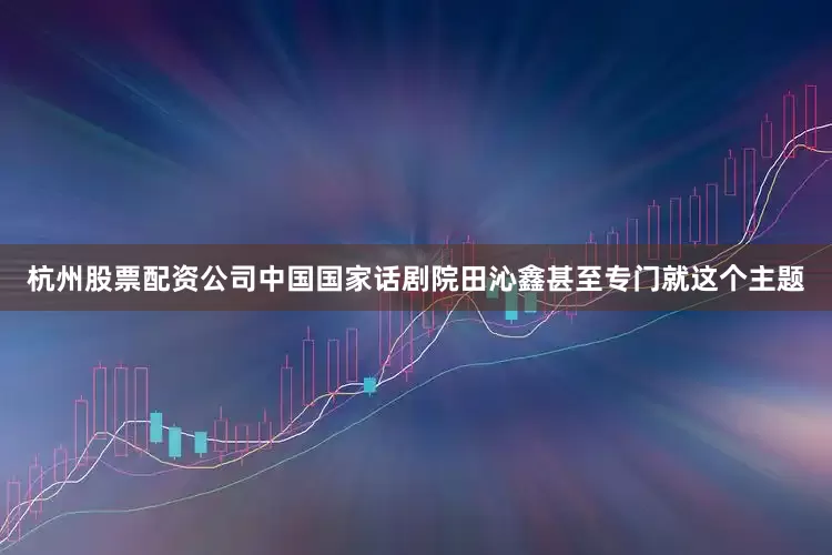 杭州股票配资公司中国国家话剧院田沁鑫甚至专门就这个主题