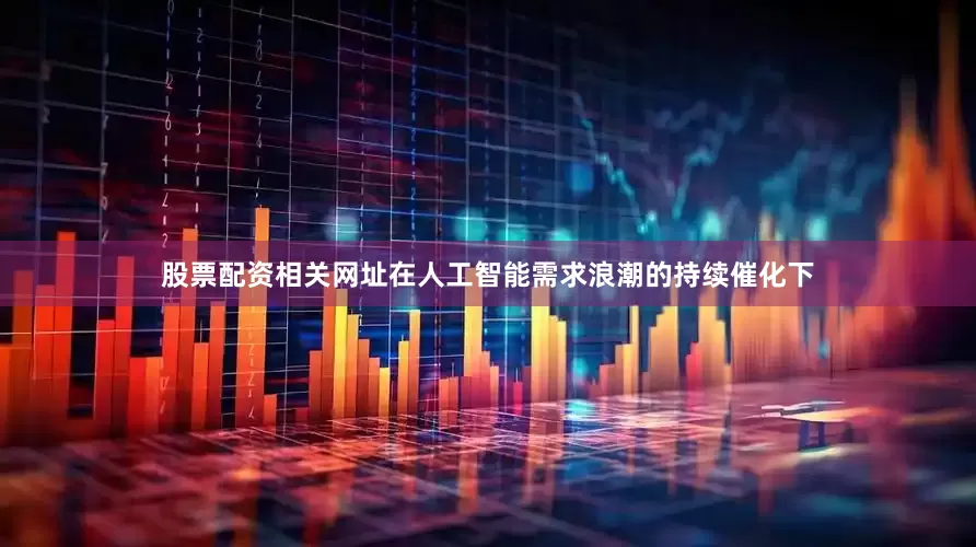 股票配资相关网址　　在人工智能需求浪潮的持续催化下