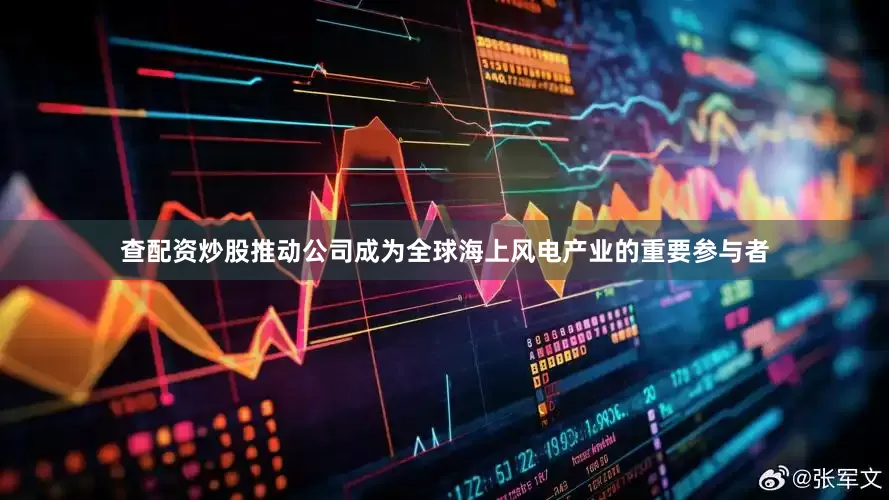 查配资炒股推动公司成为全球海上风电产业的重要参与者