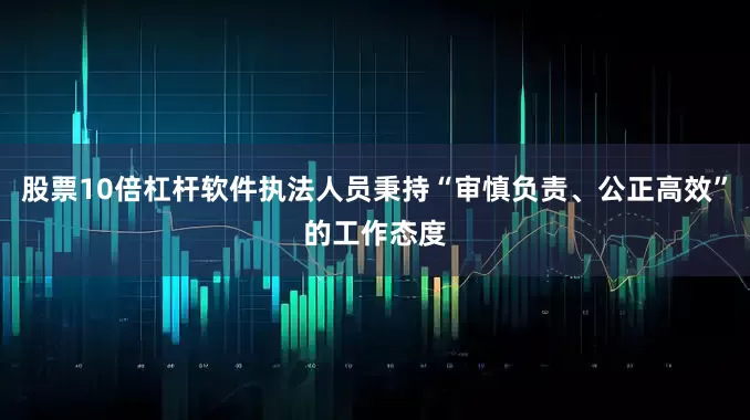 股票10倍杠杆软件执法人员秉持“审慎负责、公正高效”的工作态度