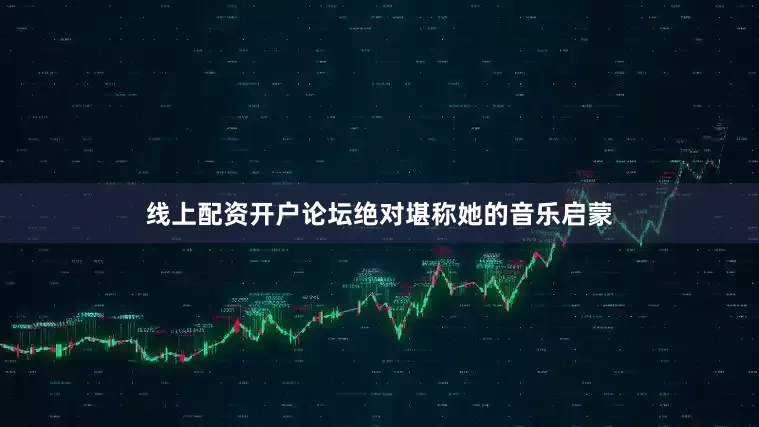 线上配资开户论坛绝对堪称她的音乐启蒙