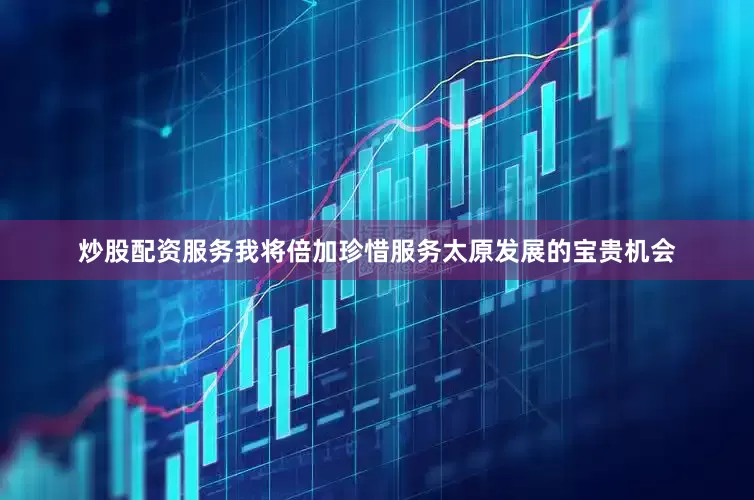 炒股配资服务我将倍加珍惜服务太原发展的宝贵机会