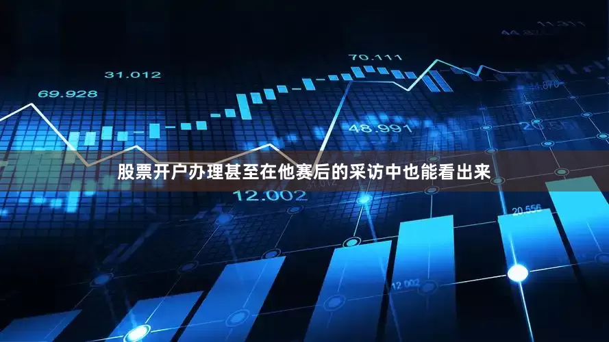 股票开户办理甚至在他赛后的采访中也能看出来