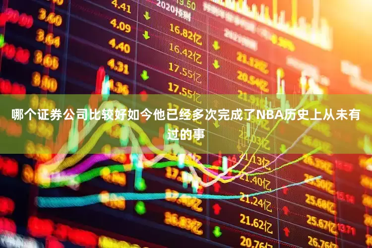 哪个证券公司比较好如今他已经多次完成了NBA历史上从未有过的事