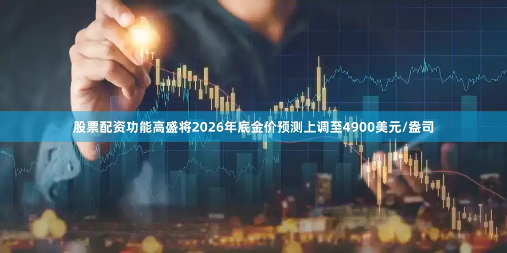 股票配资功能高盛将2026年底金价预测上调至4900美元/盎司