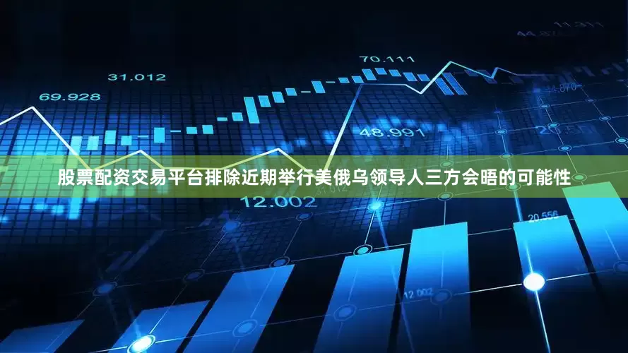 股票配资交易平台排除近期举行美俄乌领导人三方会晤的可能性