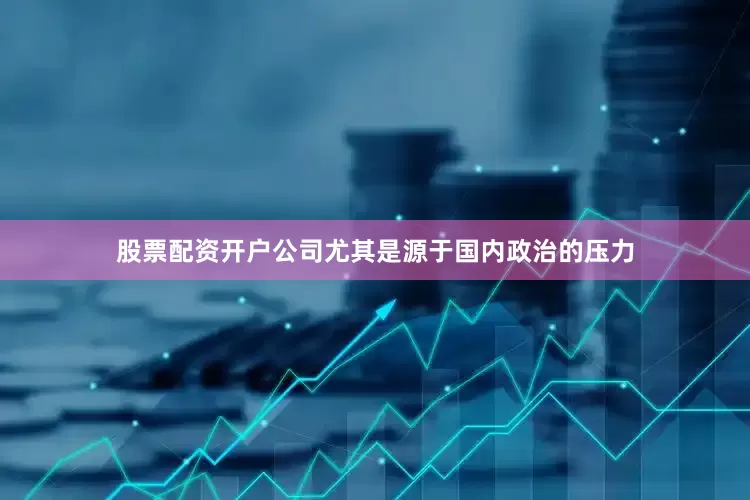股票配资开户公司尤其是源于国内政治的压力