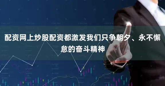 配资网上炒股配资都激发我们只争朝夕、永不懈怠的奋斗精神