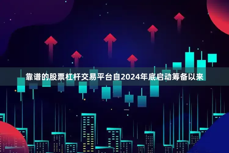 靠谱的股票杠杆交易平台自2024年底启动筹备以来