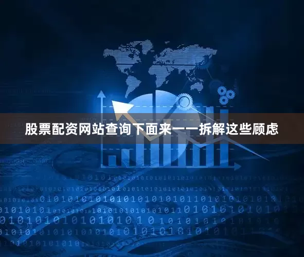 股票配资网站查询下面来一一拆解这些顾虑
