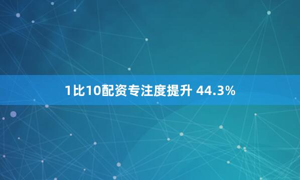 1比10配资专注度提升 44.3%
