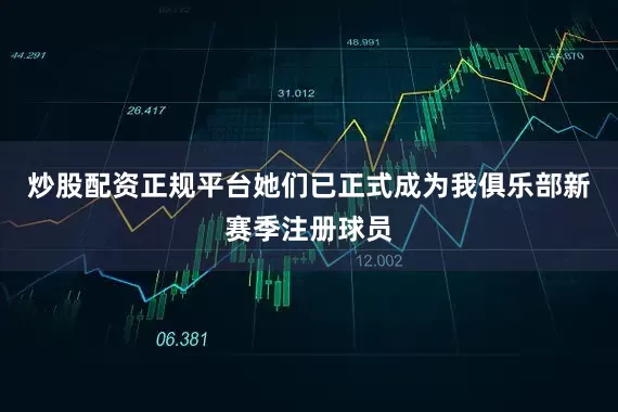 炒股配资正规平台她们已正式成为我俱乐部新赛季注册球员