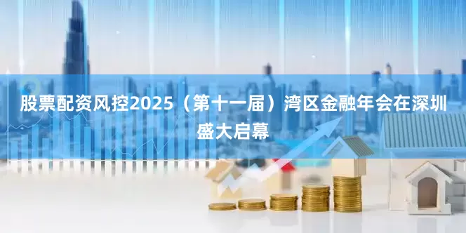 股票配资风控2025（第十一届）湾区金融年会在深圳盛大启幕