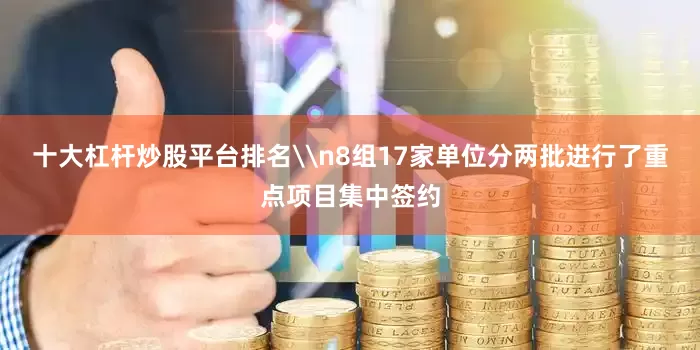 十大杠杆炒股平台排名\n8组17家单位分两批进行了重点项目集中签约