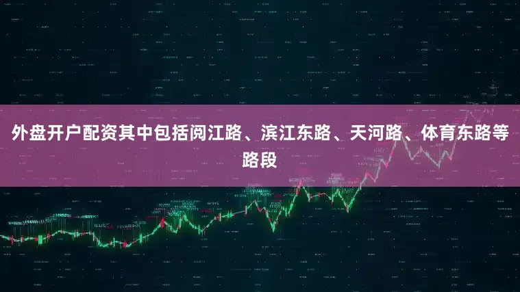 外盘开户配资其中包括阅江路、滨江东路、天河路、体育东路等路段