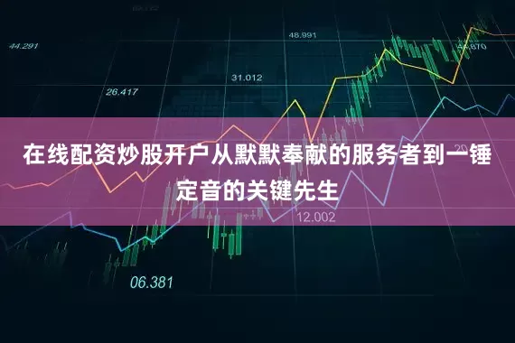 在线配资炒股开户从默默奉献的服务者到一锤定音的关键先生