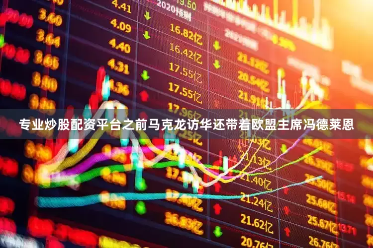 专业炒股配资平台之前马克龙访华还带着欧盟主席冯德莱恩