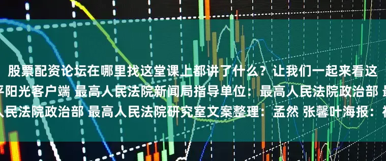 股票配资论坛在哪里找这堂课上都讲了什么？让我们一起来看这份课堂笔记↓↓↓来源：天平阳光客户端 最高人民法院新闻局指导单位：最高人民法院政治部 最高人民法院研究室文案整理：孟然 张馨叶海报：祝铭编辑：张馨叶